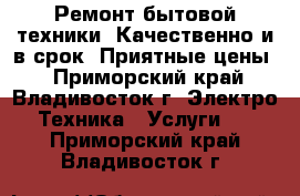 Ремонт бытовой техники. Качественно и в срок! Приятные цены! - Приморский край, Владивосток г. Электро-Техника » Услуги   . Приморский край,Владивосток г.